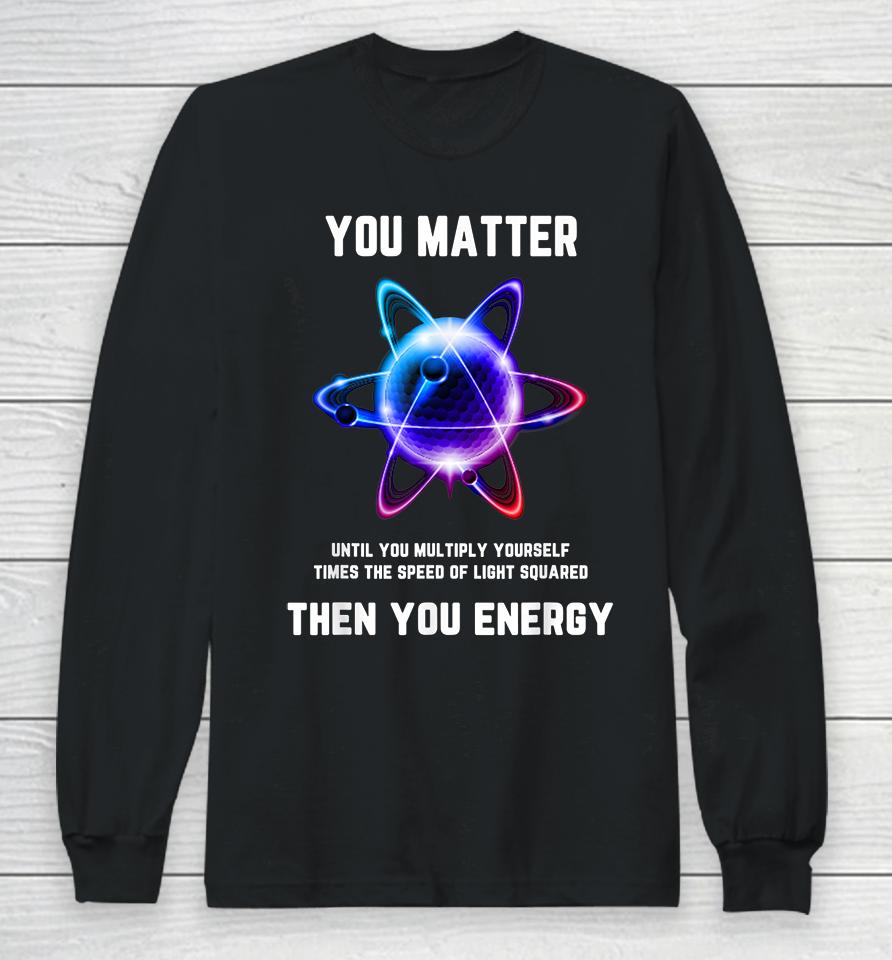Atom Science You Matter Energy Funny Long Sleeve T-Shirt