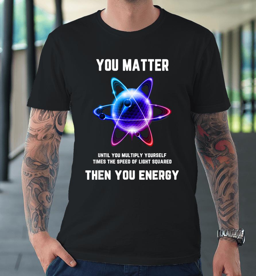 Atom Science You Matter Energy Funny Premium T-Shirt