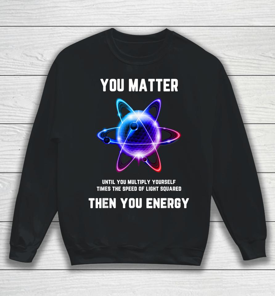 Atom Science You Matter Energy Funny Sweatshirt
