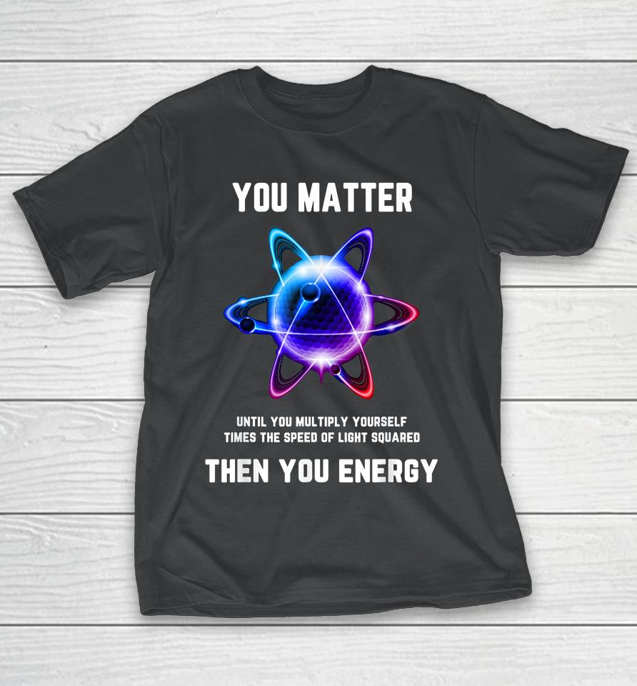 Atom Science You Matter Energy Funny T-Shirt