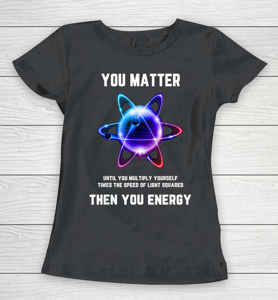 Atom Science You Matter Energy Funny Women T-Shirt