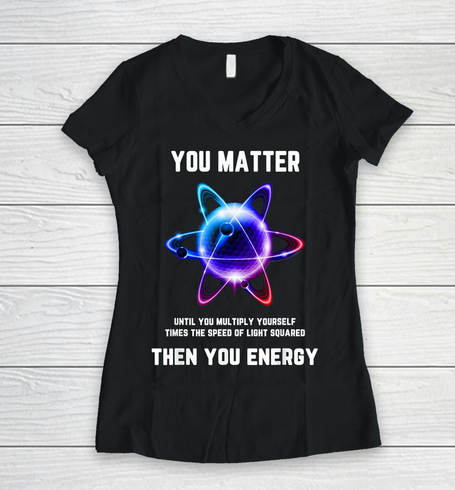 Atom Science You Matter Energy Funny Women V-Neck T-Shirt