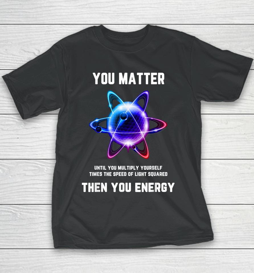 Atom Science You Matter Energy Funny Youth T-Shirt