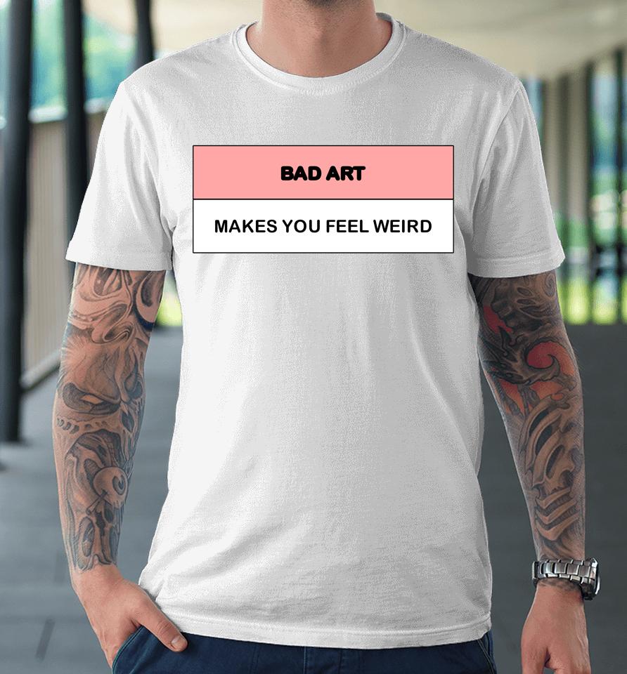 Bad Art Makes You Feel Weird Premium T-Shirt