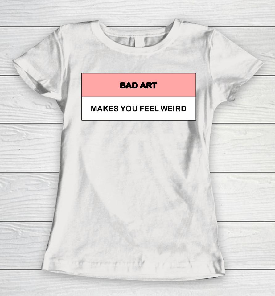 Bad Art Makes You Feel Weird Women T-Shirt