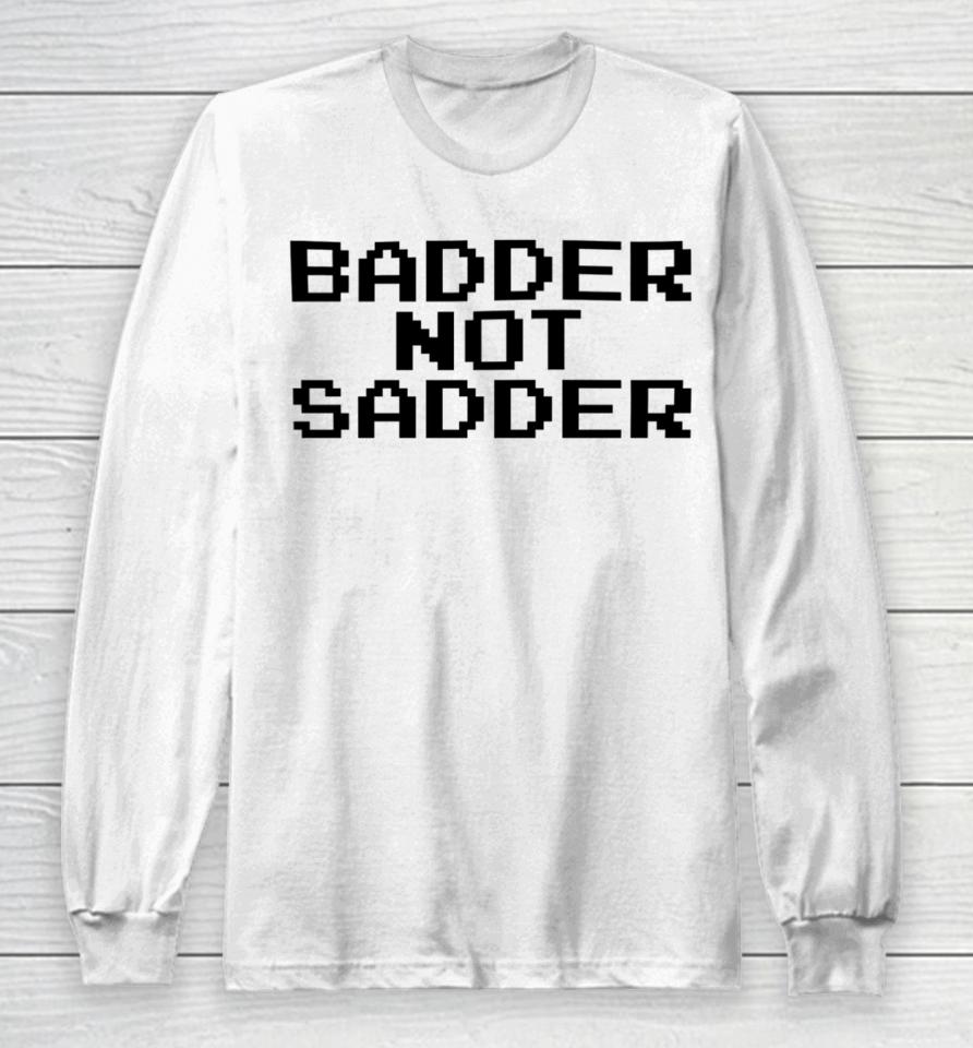 Badder Not Sadder Long Sleeve T-Shirt