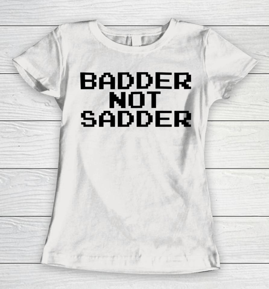 Badder Not Sadder Women T-Shirt