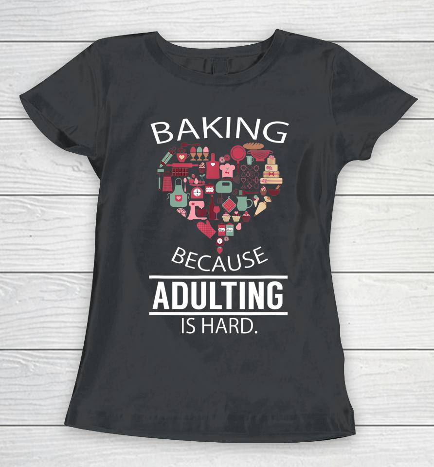 Baking Because Adulting Is Hard Women T-Shirt