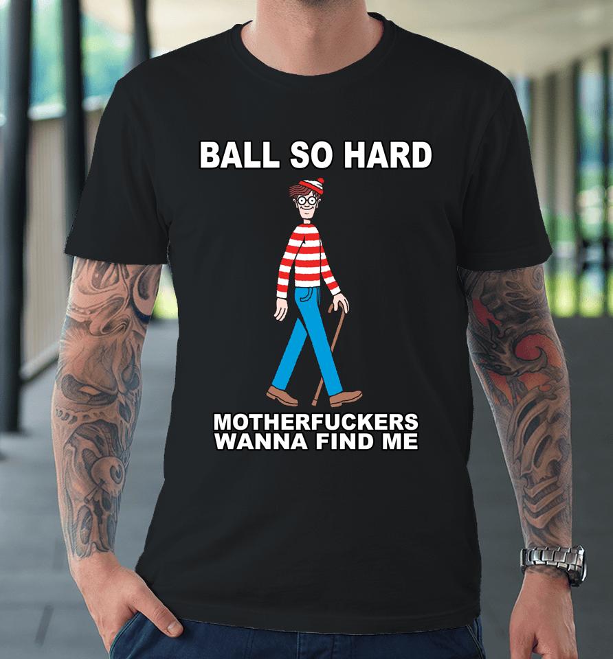 Ball So Hard Motherfuckers Wanna Find Me Premium T-Shirt