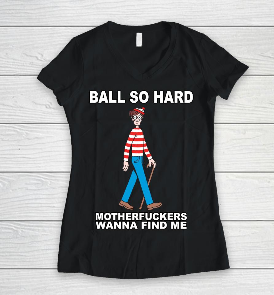 Ball So Hard Motherfuckers Wanna Find Me Women V-Neck T-Shirt