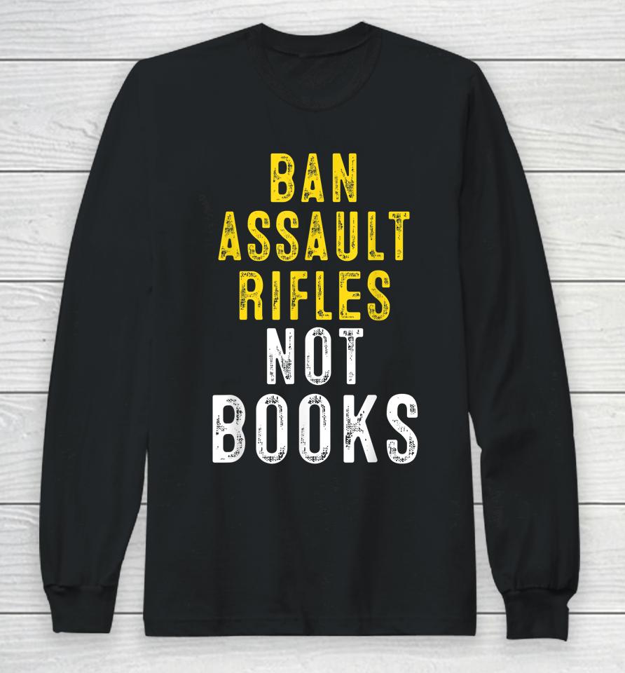 Ban Assault Weapons Now Ban Assault Rifles Not Books Long Sleeve T-Shirt