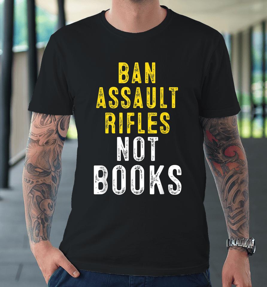 Ban Assault Weapons Now Ban Assault Rifles Not Books Premium T-Shirt