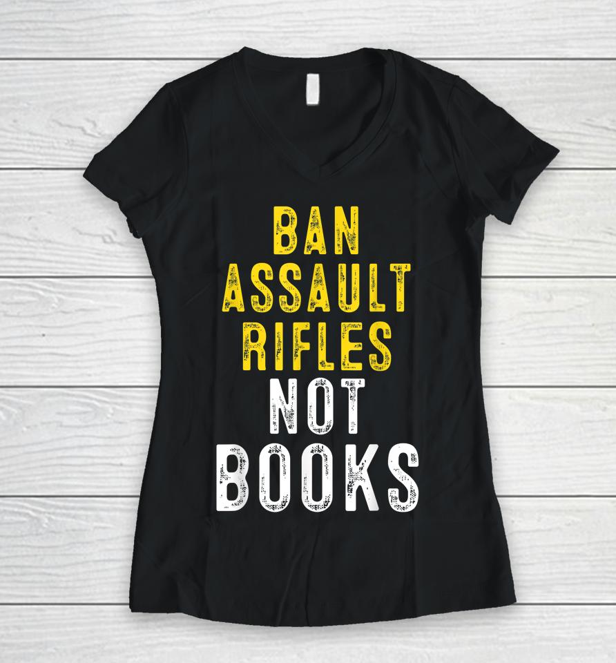 Ban Assault Weapons Now Ban Assault Rifles Not Books Women V-Neck T-Shirt