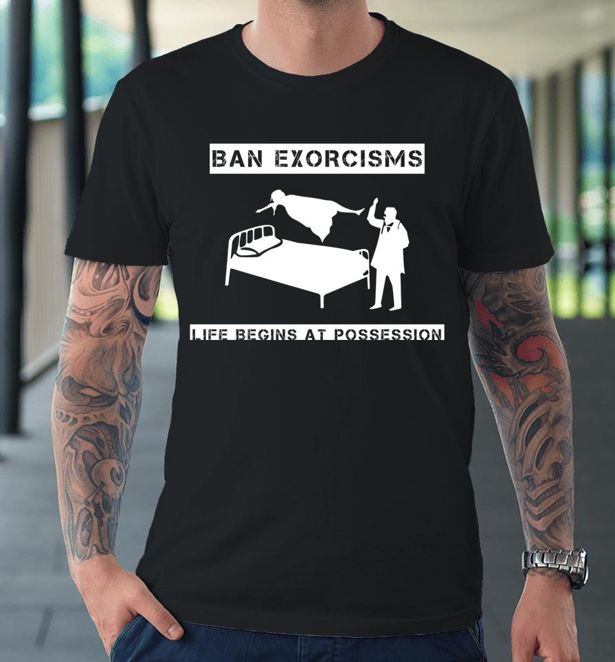 Ban Exorcisms Life Begins At Possession Premium T-Shirt