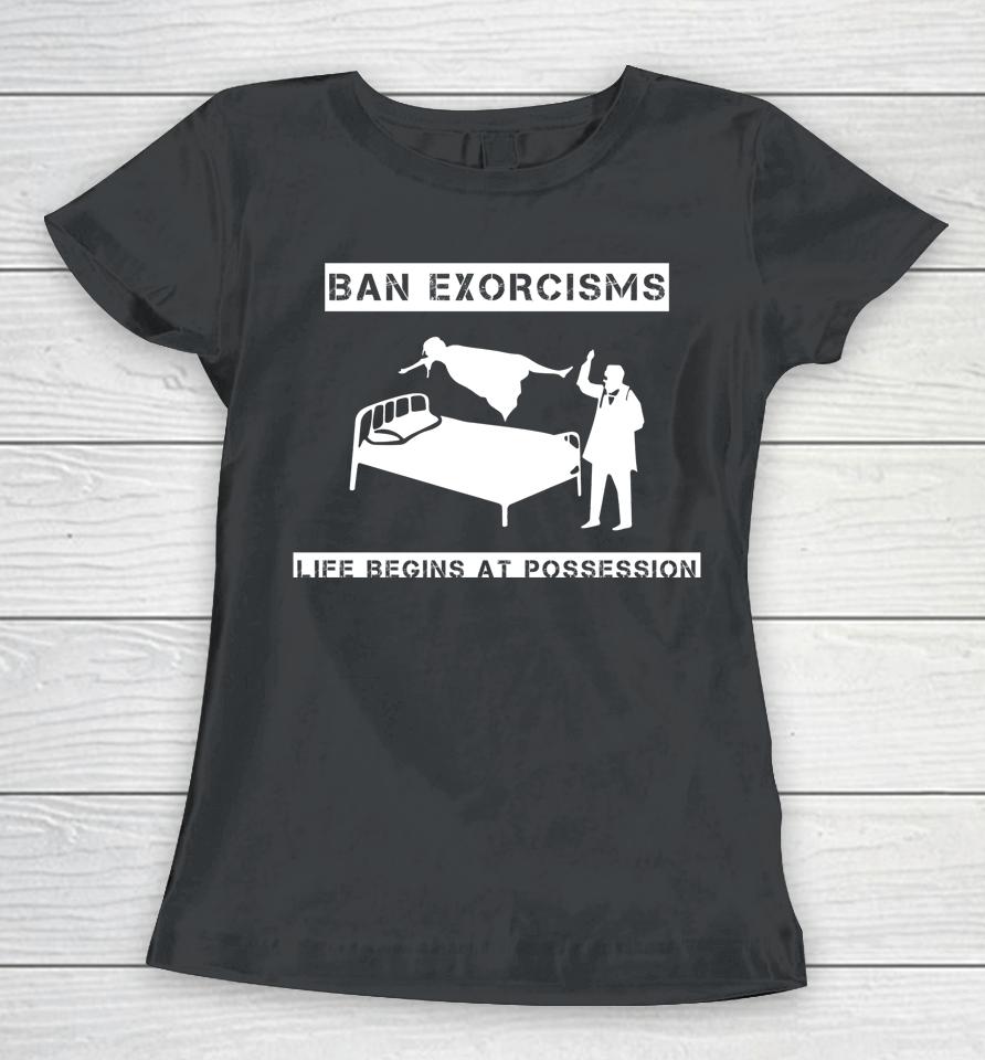 Ban Exorcisms Life Begins At Possession Women T-Shirt