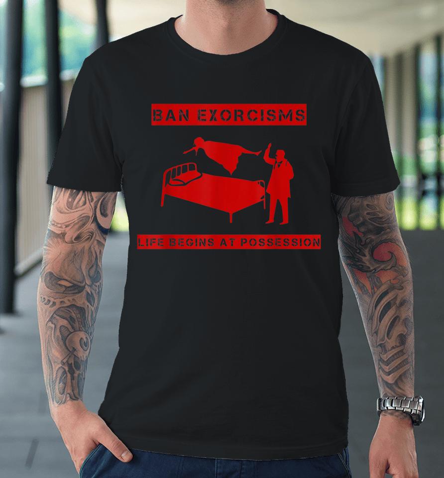 Ban Exorcisms Life Begins At Possession Premium T-Shirt