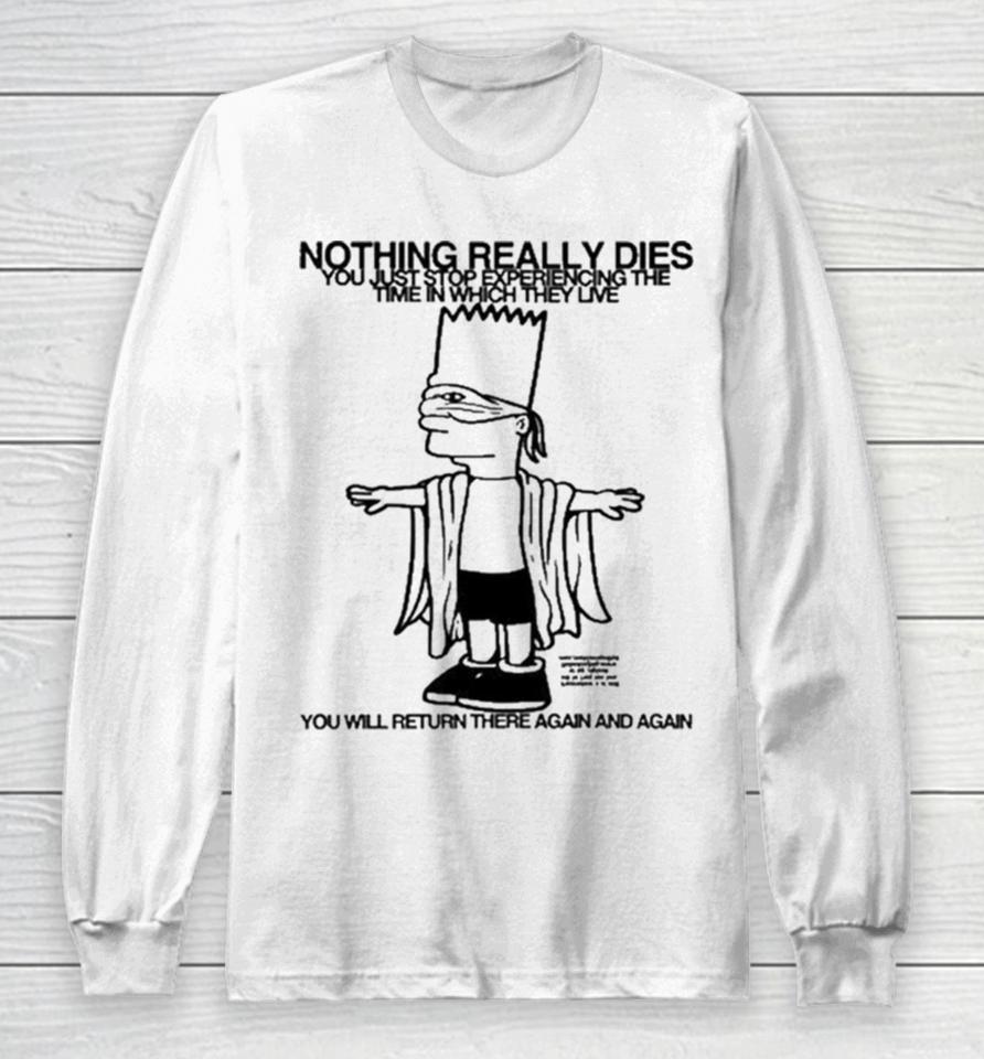 Bart Simpson Nothing Really Dies You Just Stop Experiencing The Time In Which They Live You Will Return There Again And Again Long Sleeve T-Shirt
