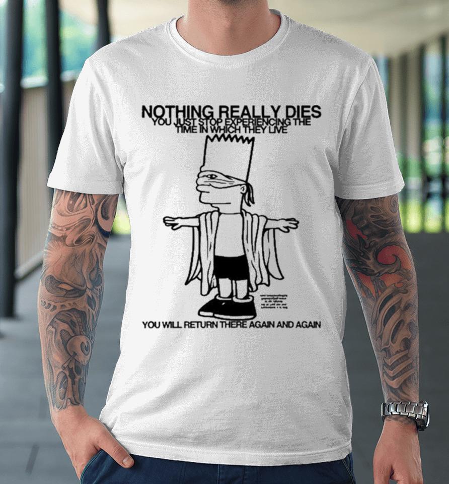 Bart Simpson Nothing Really Dies You Just Stop Experiencing The Time In Which They Live You Will Return There Again And Again Premium T-Shirt