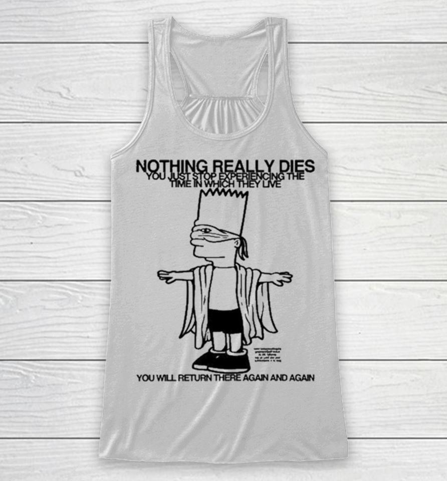 Bart Simpson Nothing Really Dies You Just Stop Experiencing The Time In Which They Live You Will Return There Again And Again Racerback Tank