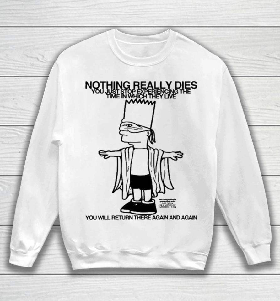 Bart Simpson Nothing Really Dies You Just Stop Experiencing The Time In Which They Live You Will Return There Again And Again Sweatshirt