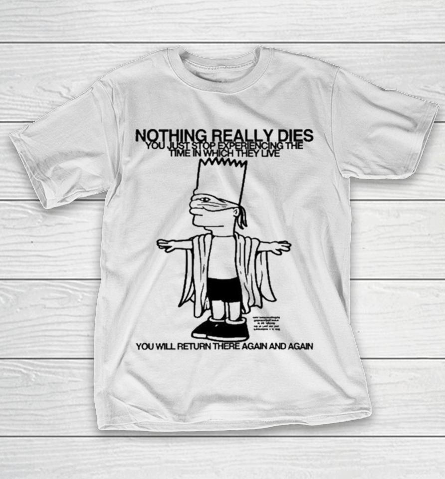 Bart Simpson Nothing Really Dies You Just Stop Experiencing The Time In Which They Live You Will Return There Again And Again T-Shirt