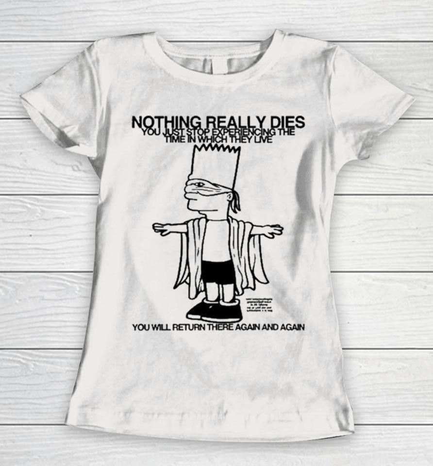 Bart Simpson Nothing Really Dies You Just Stop Experiencing The Time In Which They Live You Will Return There Again And Again Women T-Shirt