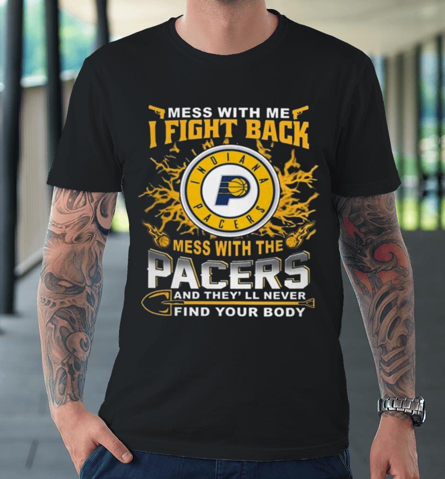 Basketball Indiana Pacers Mess With Me I Fight Back Mess With My Team And They’ll Never Find Your Body 2023 Premium T-Shirt