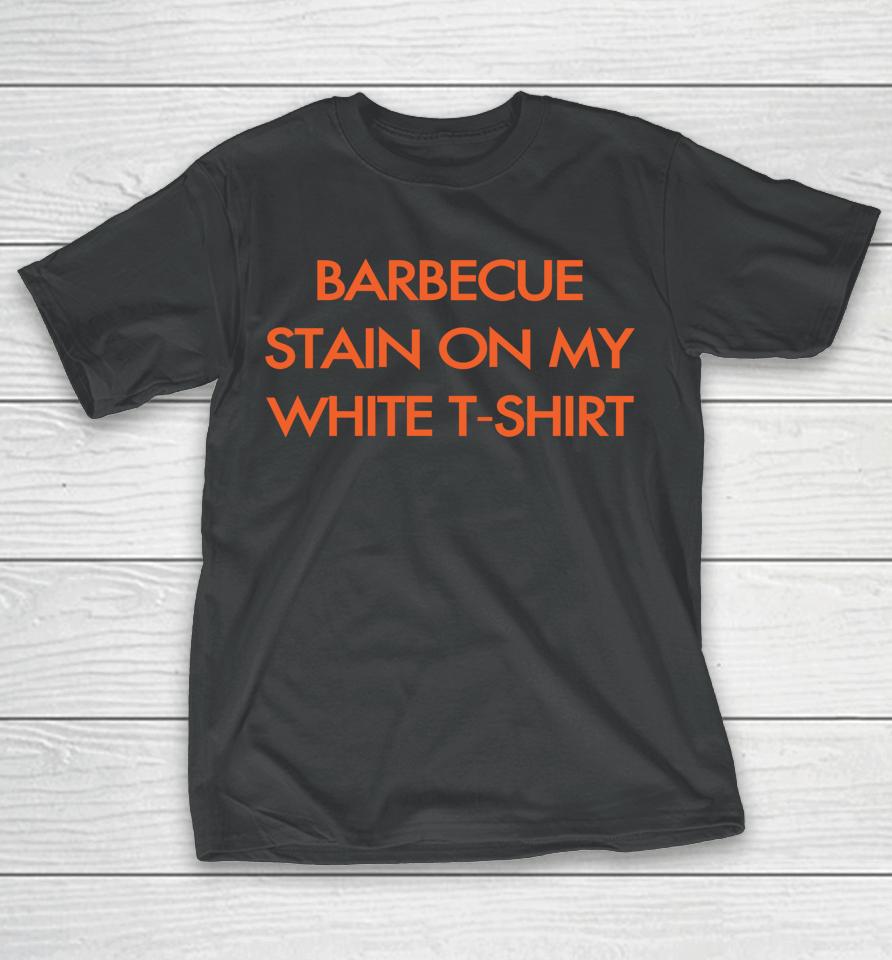 Bbq Stain On My White T-Shirt T-Shirt