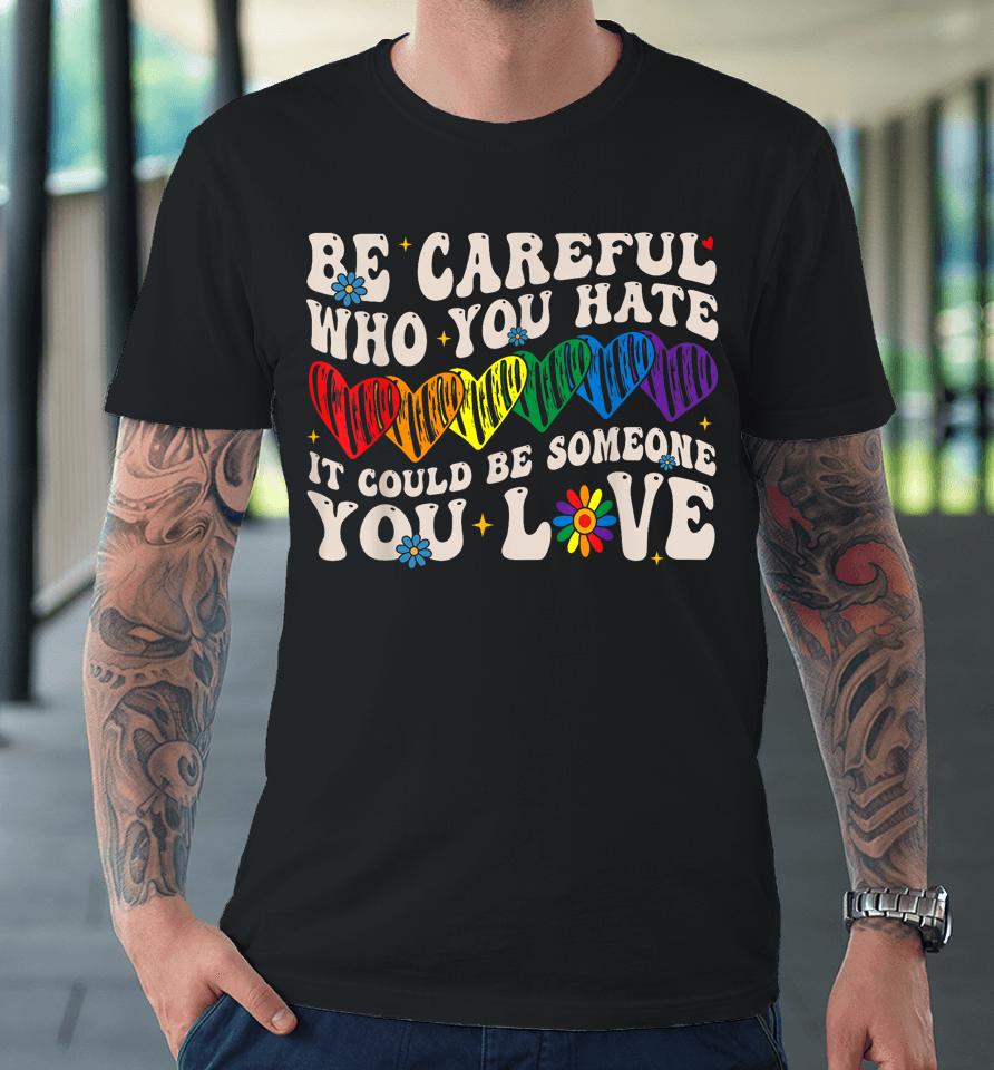 Be Careful Who You Hate It Could Be Someone You Love Lgbt Premium T-Shirt