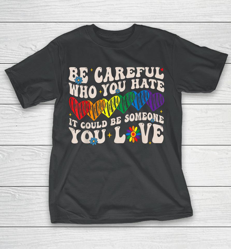 Be Careful Who You Hate It Could Be Someone You Love Lgbt T-Shirt
