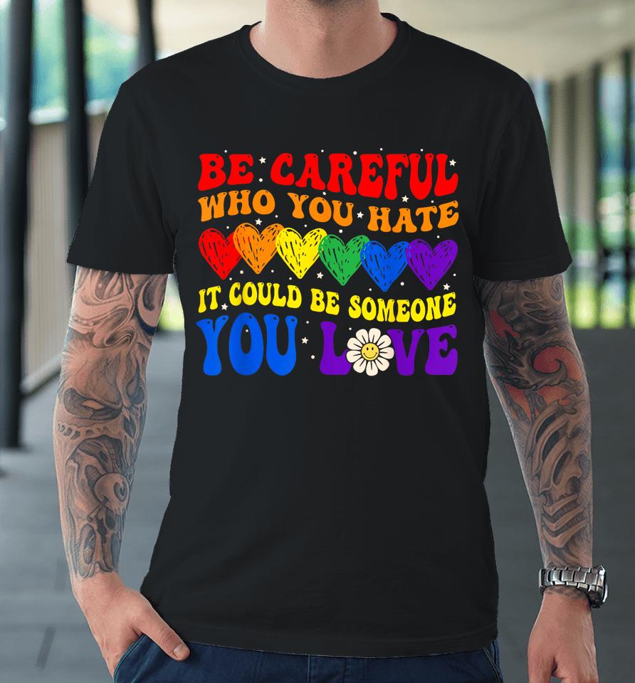 Be Careful Who You Hate It Could Be Someone You Love Lgbt Premium T-Shirt