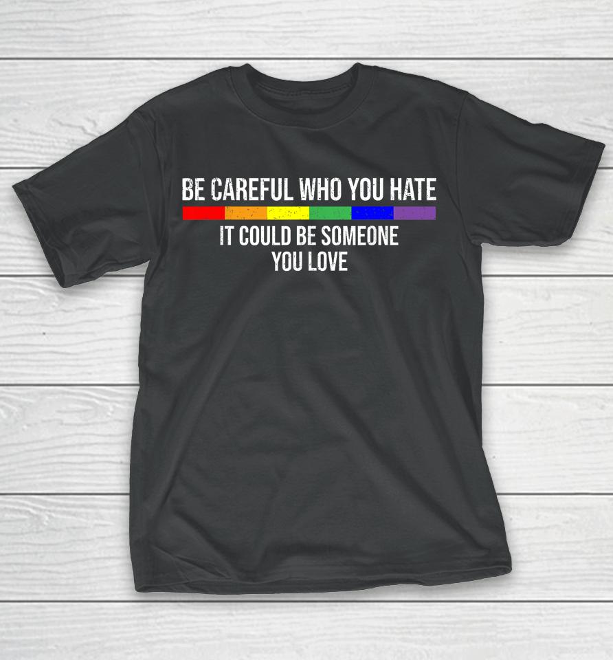 Be Careful Who You Hate It Could Be Someone You Love T-Shirt