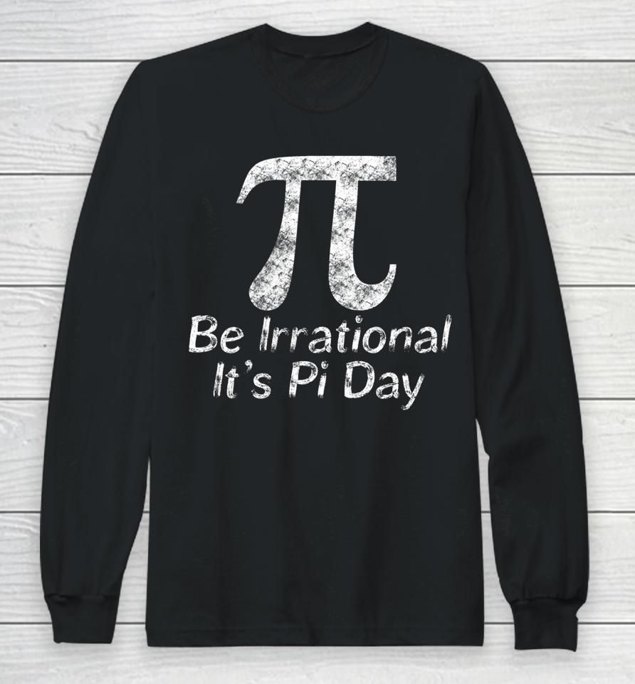 Be Irrational It's Pi Day Long Sleeve T-Shirt