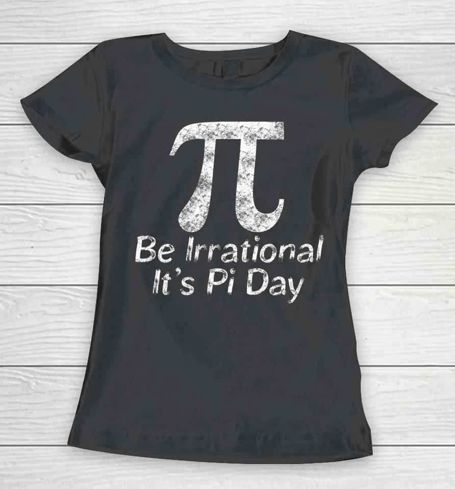 Be Irrational It's Pi Day Women T-Shirt