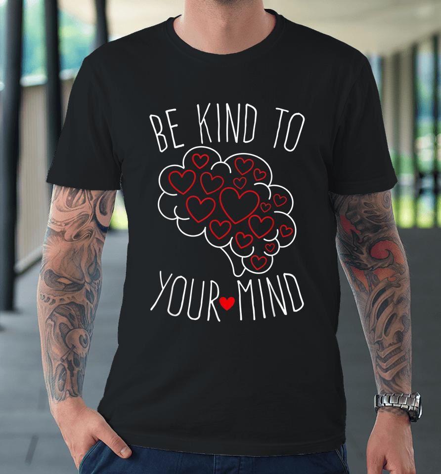Be Kind To Your Mind Mental Health Matters Mental Awareness Premium T-Shirt