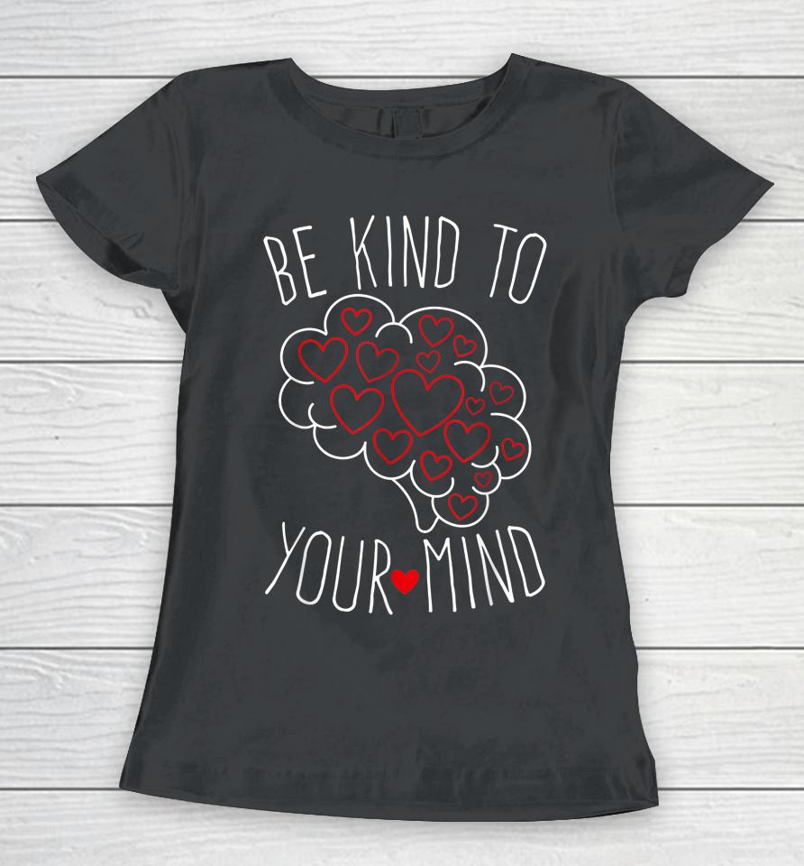 Be Kind To Your Mind Mental Health Matters Mental Awareness Women T-Shirt