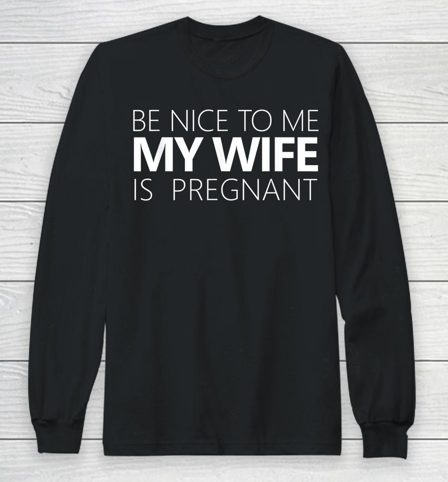 Be Nice To Me My Wife Is Pregnant Long Sleeve T-Shirt