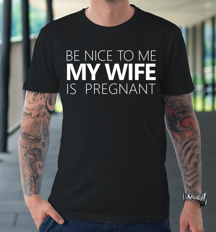 Be Nice To Me My Wife Is Pregnant Premium T-Shirt