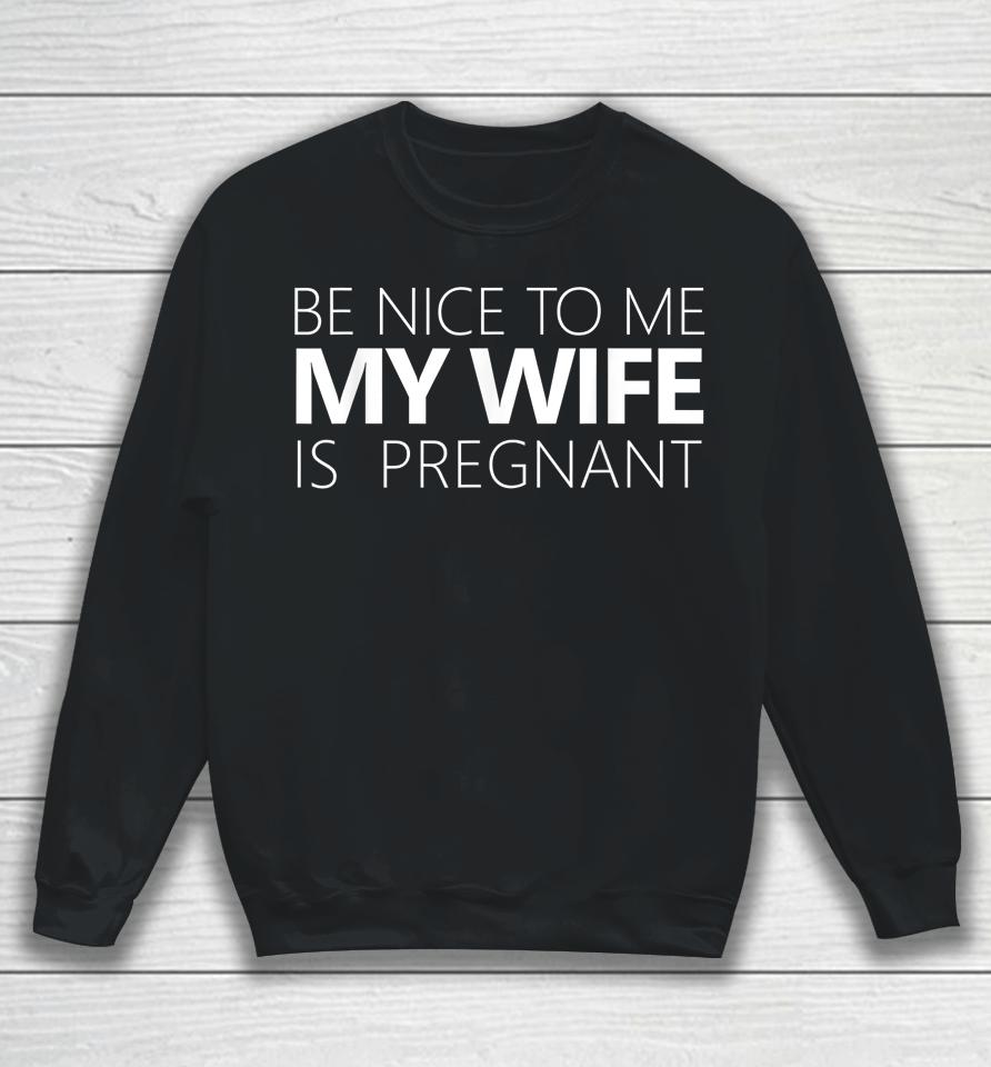 Be Nice To Me My Wife Is Pregnant Sweatshirt