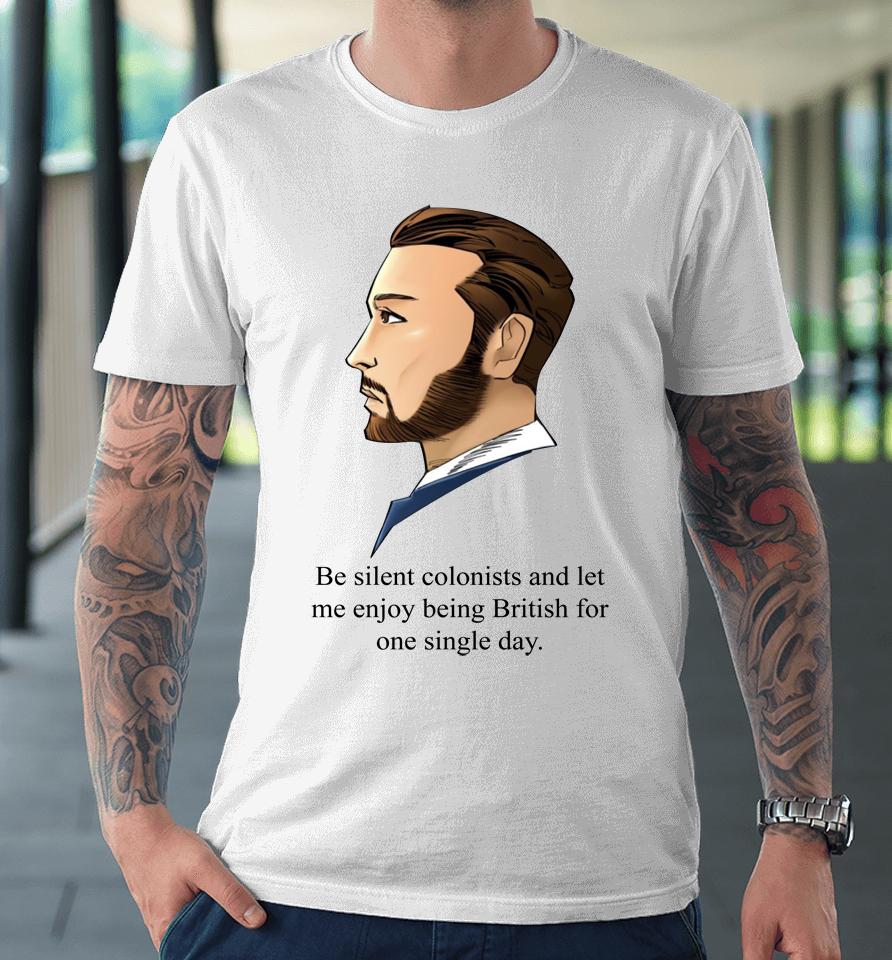 Be Silent Colonists And Let Me Enjoy Being British Premium T-Shirt