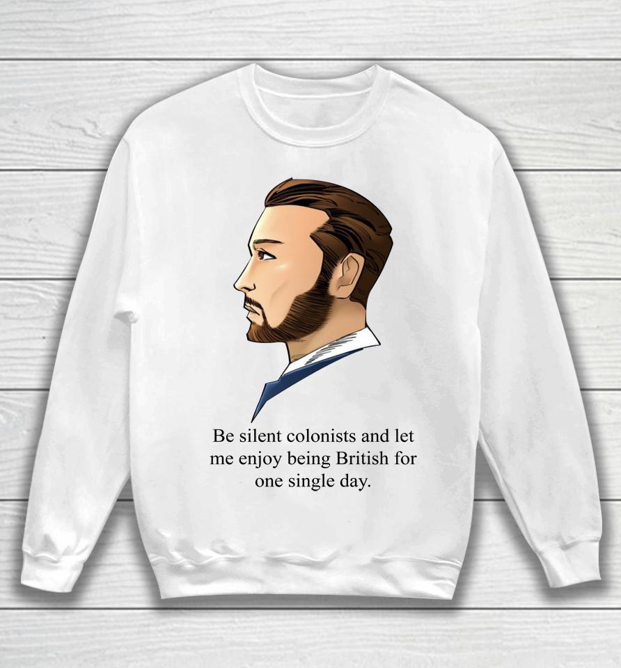 Be Silent Colonists And Let Me Enjoy Being British Sweatshirt