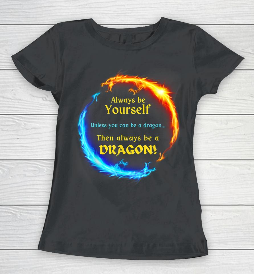 Be Yourself Unless You Can Be A Dragon Always Be A Dragon Women T-Shirt