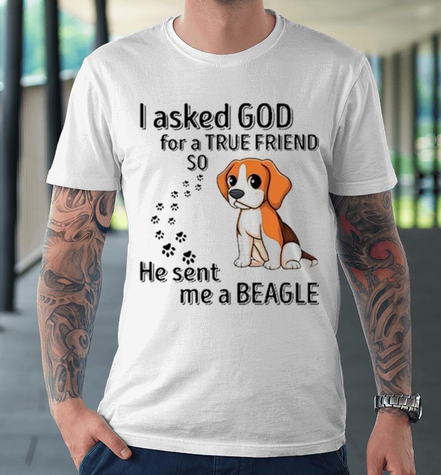 Beagle Addict I Asked God For A True Friend So He Sent Me A Beagle Premium T-Shirt