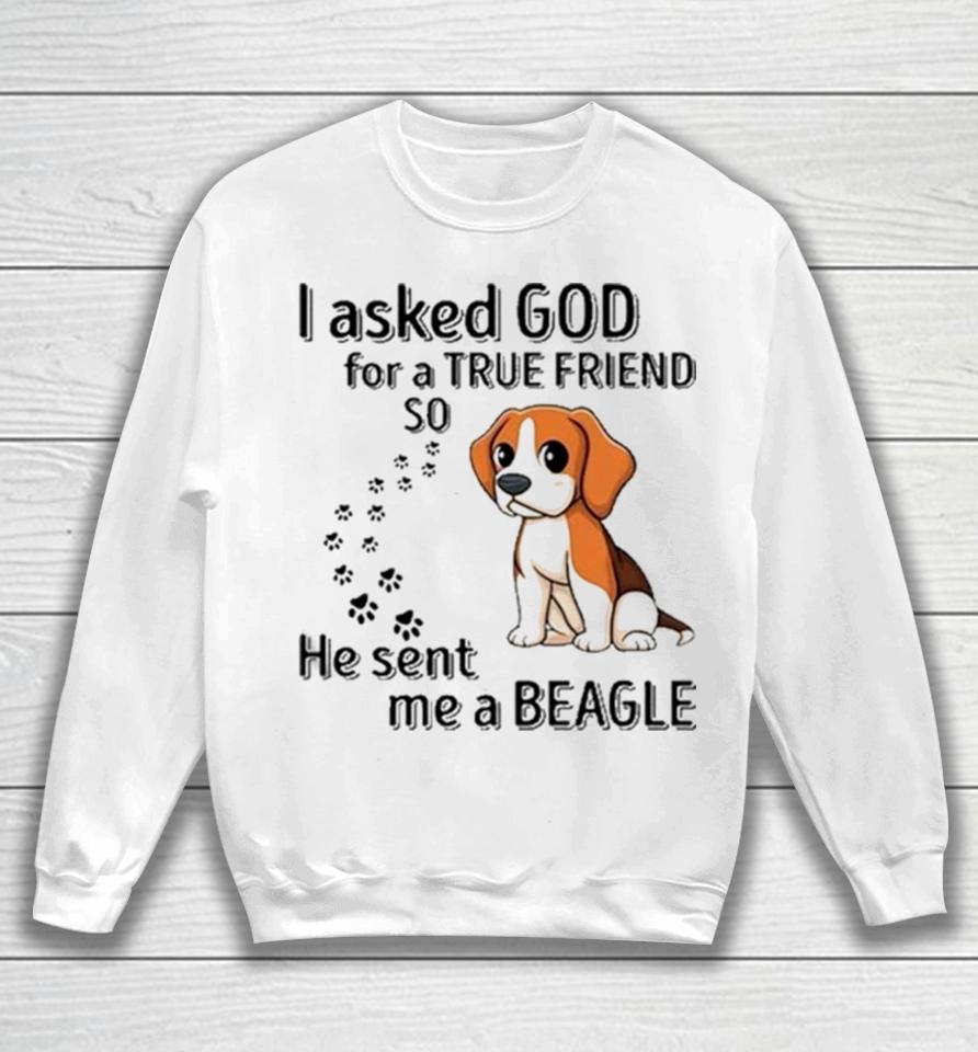 Beagle Addict I Asked God For A True Friend So He Sent Me A Beagle Sweatshirt