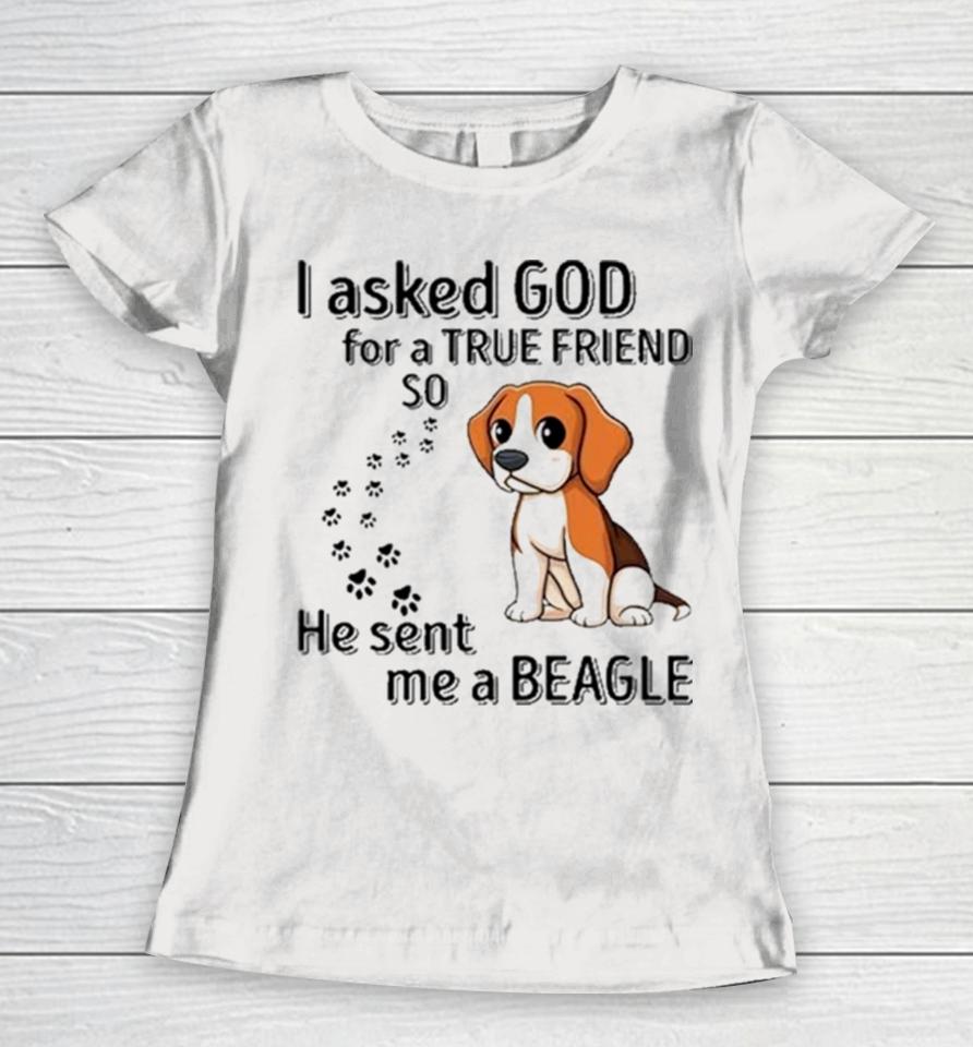 Beagle Addict I Asked God For A True Friend So He Sent Me A Beagle Women T-Shirt