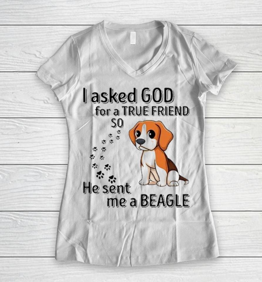 Beagle Addict I Asked God For A True Friend So He Sent Me A Beagle Women V-Neck T-Shirt