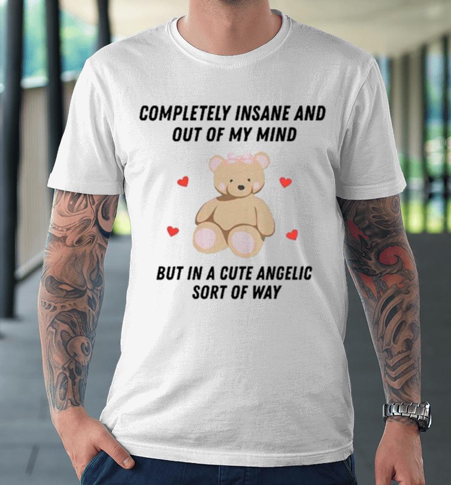 Bear Completely Insane And Out Of My Mind But In A Cute Angelic Sort Of Way Premium T-Shirt