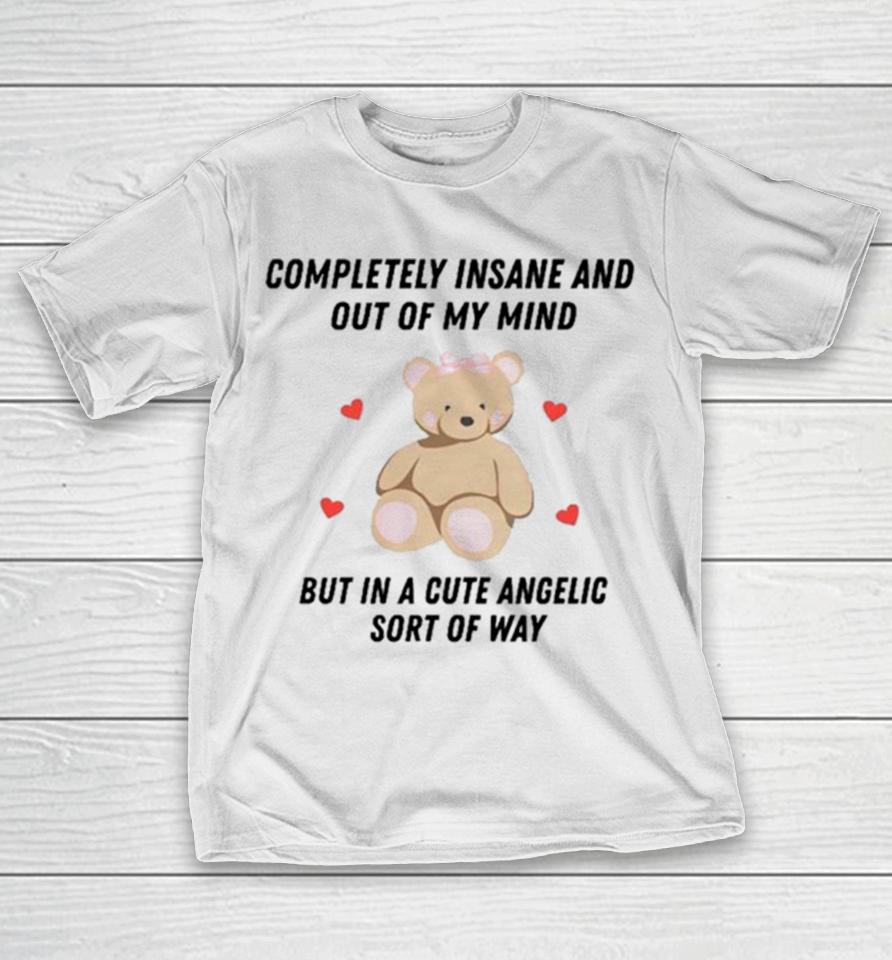 Bear Completely Insane And Out Of My Mind But In A Cute Angelic Sort Of Way T-Shirt