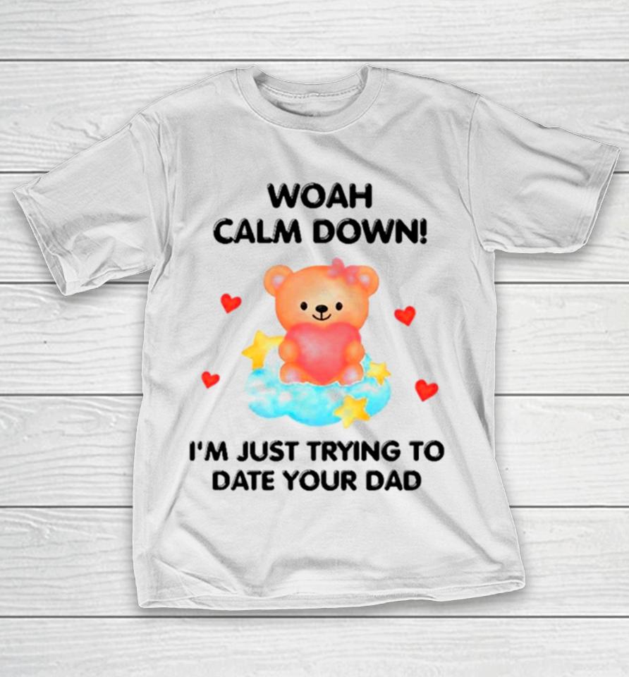 Bear Woah Calm Down I’m Just Trying To Date Your Dad T-Shirt