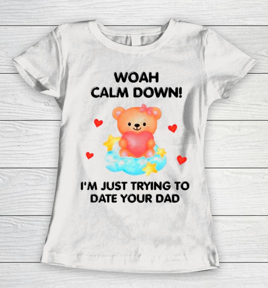 Bear Woah Calm Down I’m Just Trying To Date Your Dad Women T-Shirt